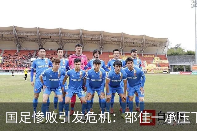 国足惨败引发危机：邵佳一承压下课呼声高涨