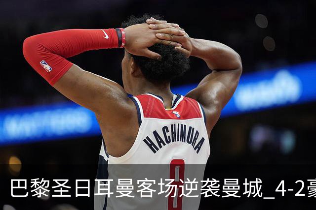 巴黎圣日耳曼客场逆袭曼城 4-2豪取胜利