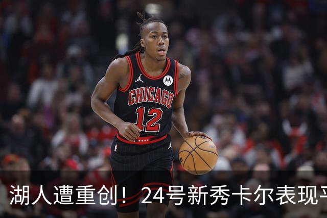 湖人遭重创！24号新秀卡尔表现平平，关键时刻未能发力